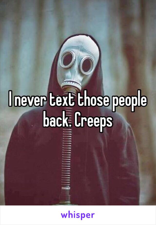 I never text those people back. Creeps