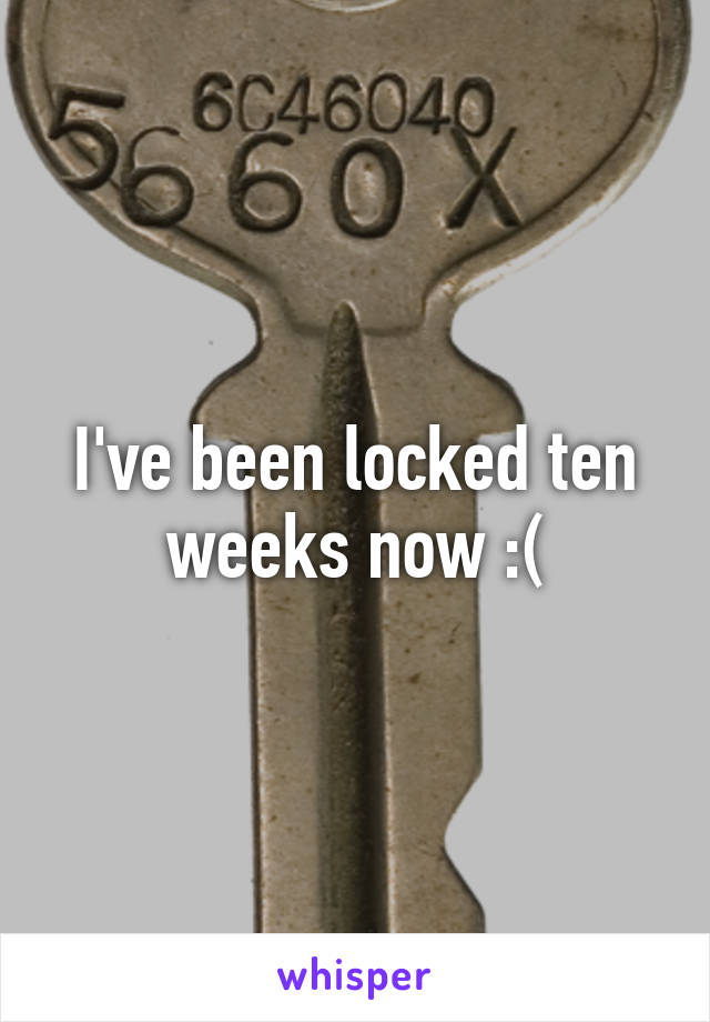 I've been locked ten weeks now :(