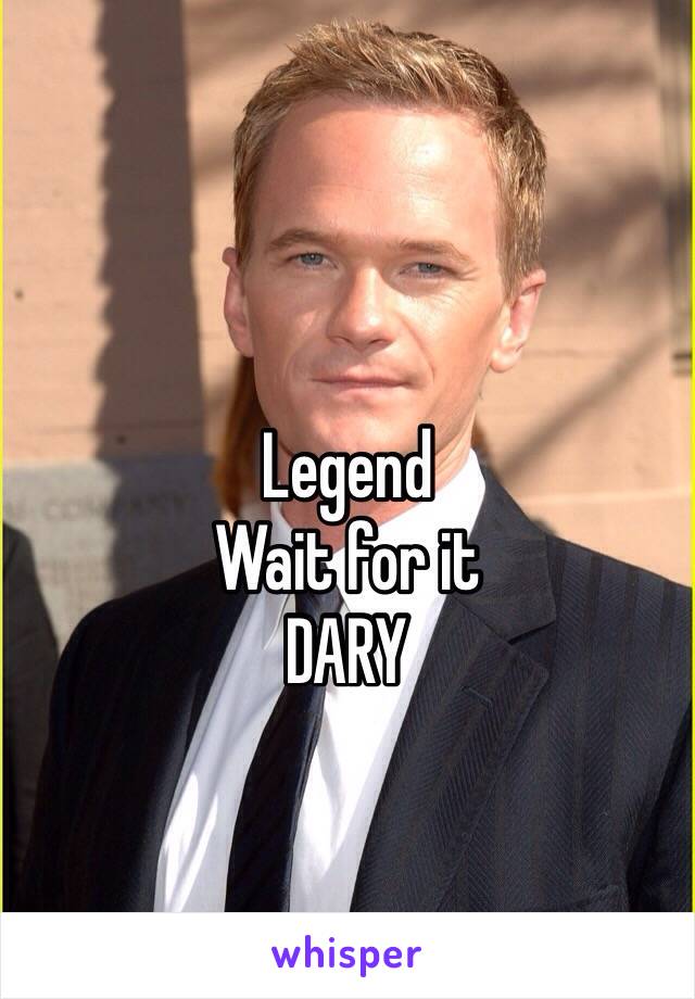 Legend 
Wait for it 
DARY 