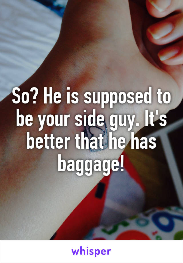 So? He is supposed to be your side guy. It's better that he has baggage!