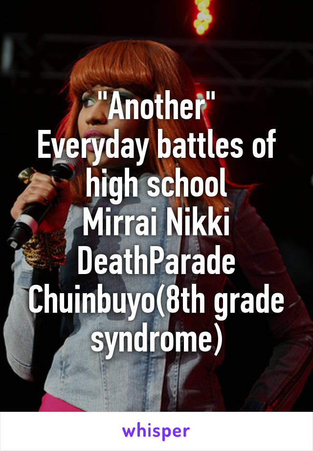 "Another"
Everyday battles of high school
Mirrai Nikki
DeathParade
Chuinbuyo(8th grade syndrome)