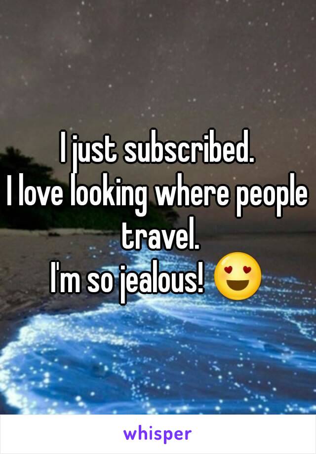 I just subscribed.
I love looking where people travel.
I'm so jealous! 😍