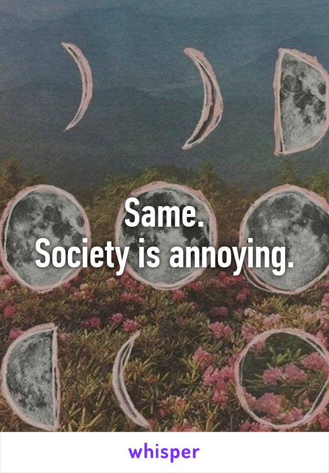 Same.
Society is annoying.