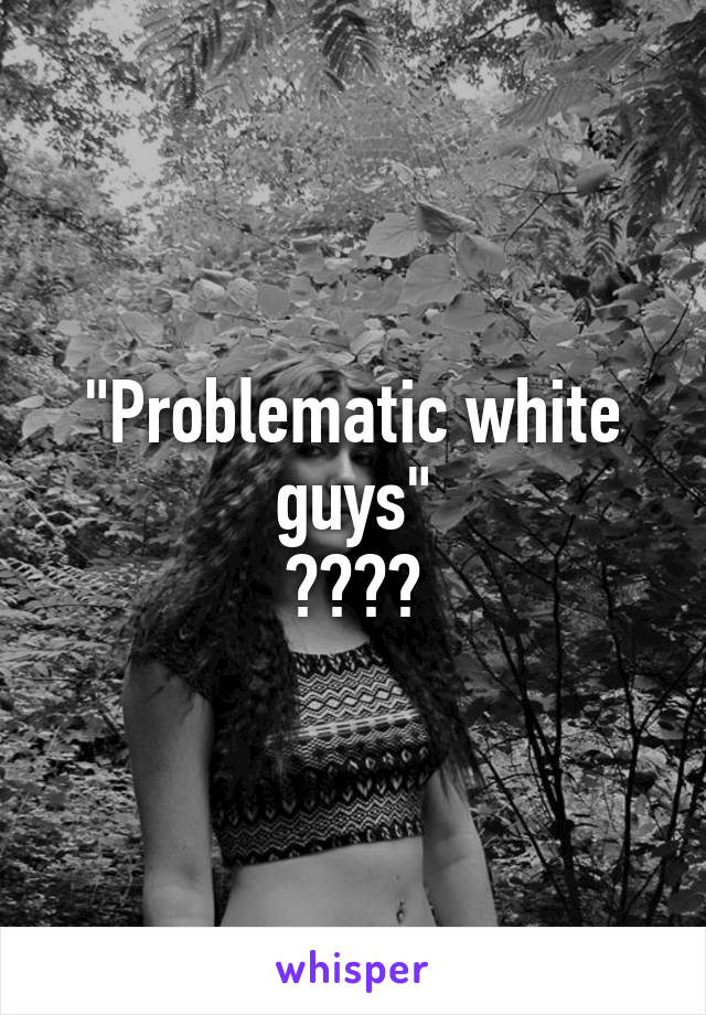 "Problematic white guys"
????