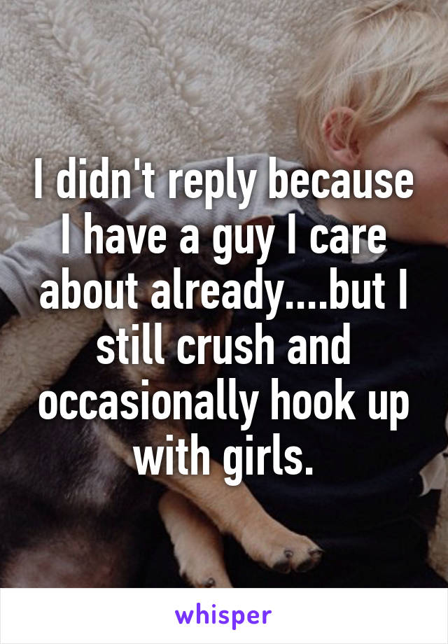 I didn't reply because I have a guy I care about already....but I still crush and occasionally hook up with girls.