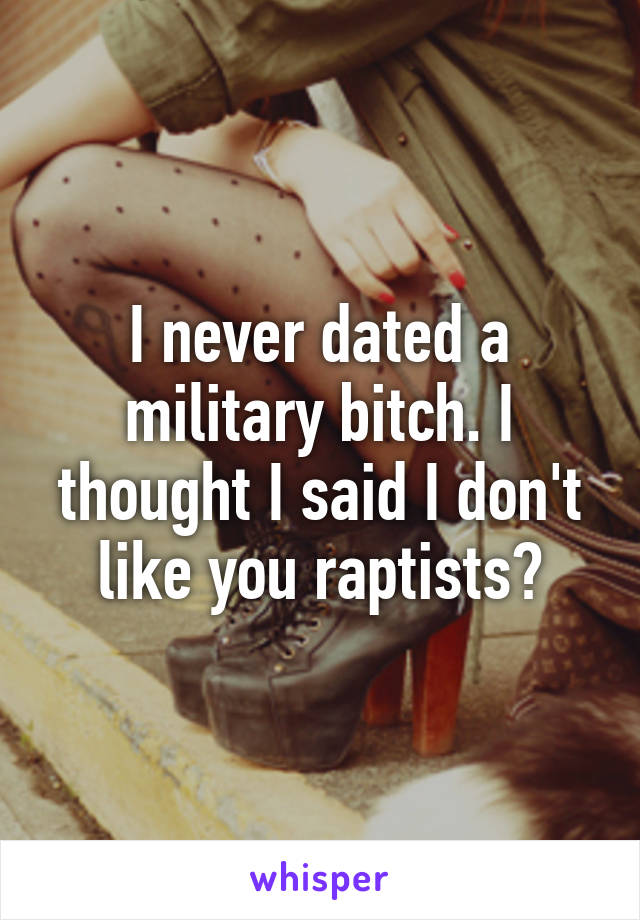 I never dated a military bitch. I thought I said I don't like you raptists?