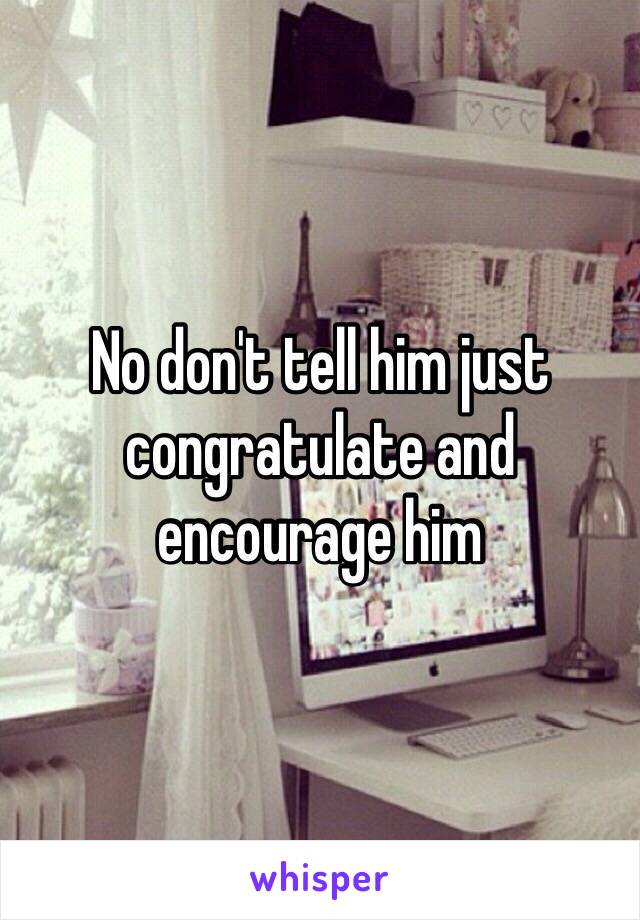 No don't tell him just congratulate and encourage him 