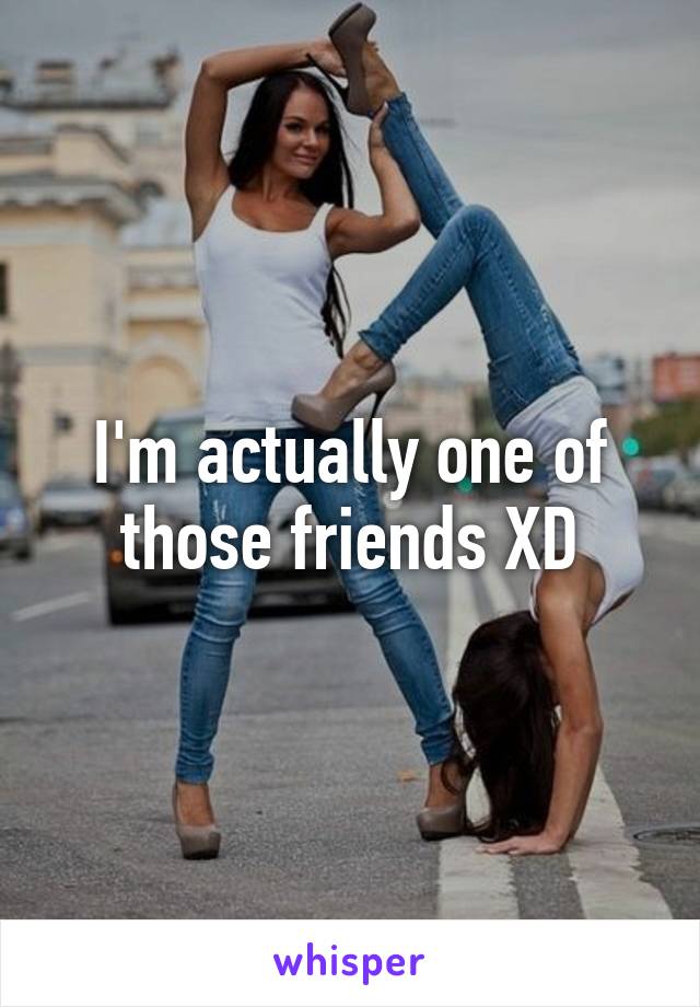 I'm actually one of those friends XD