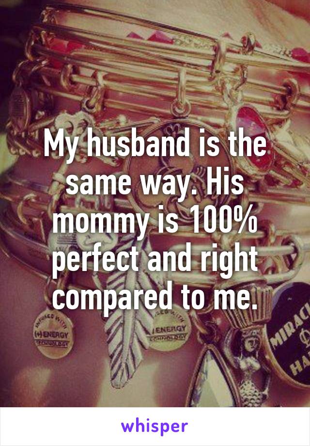 My husband is the same way. His mommy is 100% perfect and right compared to me.