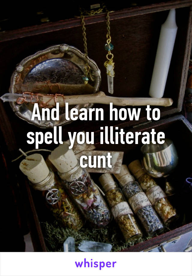 And learn how to spell you illiterate cunt