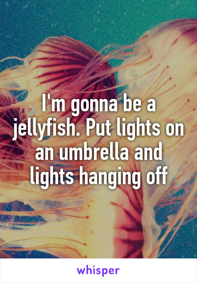 I'm gonna be a jellyfish. Put lights on an umbrella and lights hanging off