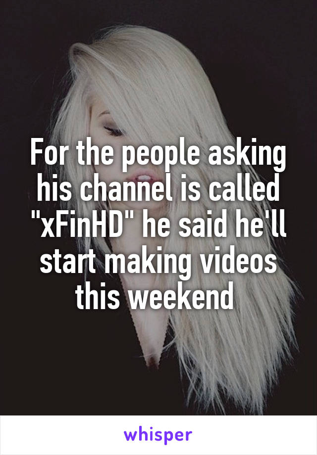 For the people asking his channel is called "xFinHD" he said he'll start making videos this weekend 