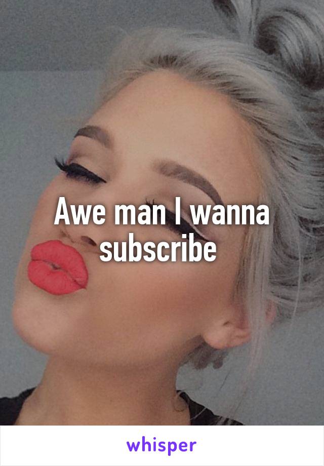 Awe man I wanna subscribe 