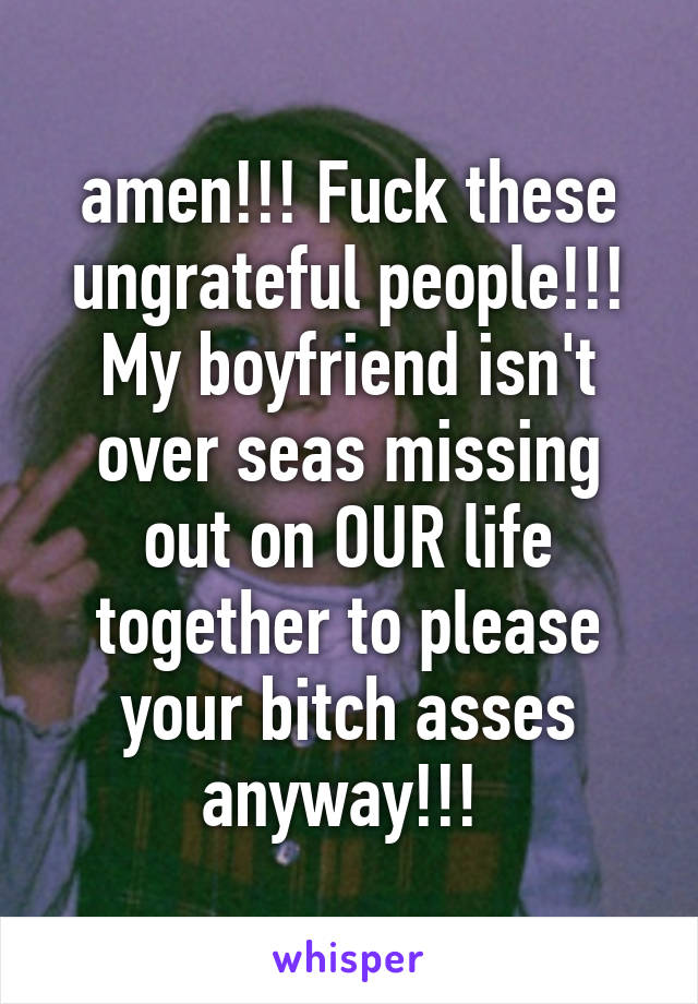 amen!!! Fuck these ungrateful people!!! My boyfriend isn't over seas missing out on OUR life together to please your bitch asses anyway!!! 