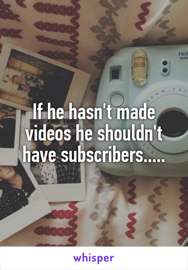 If he hasn't made videos he shouldn't have subscribers.....