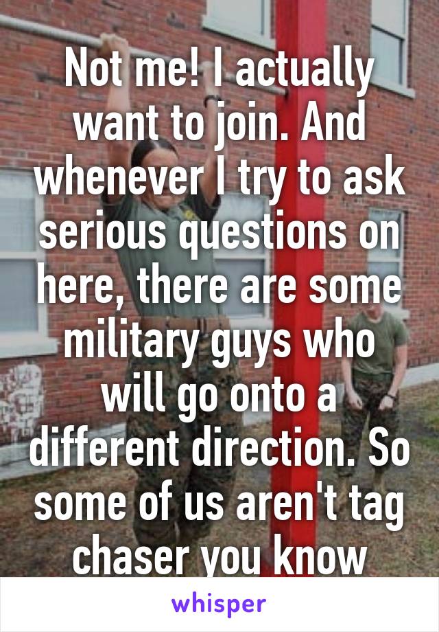 Not me! I actually want to join. And whenever I try to ask serious questions on here, there are some military guys who will go onto a different direction. So some of us aren't tag chaser you know