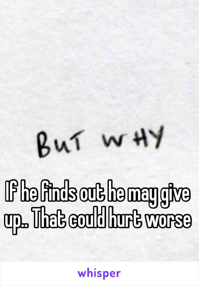 If he finds out he may give up.. That could hurt worse 