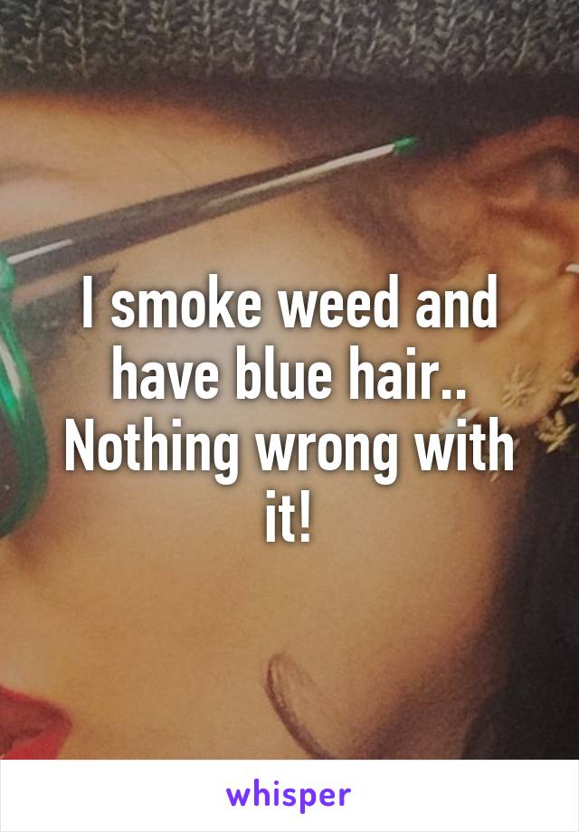 I smoke weed and have blue hair.. Nothing wrong with it!