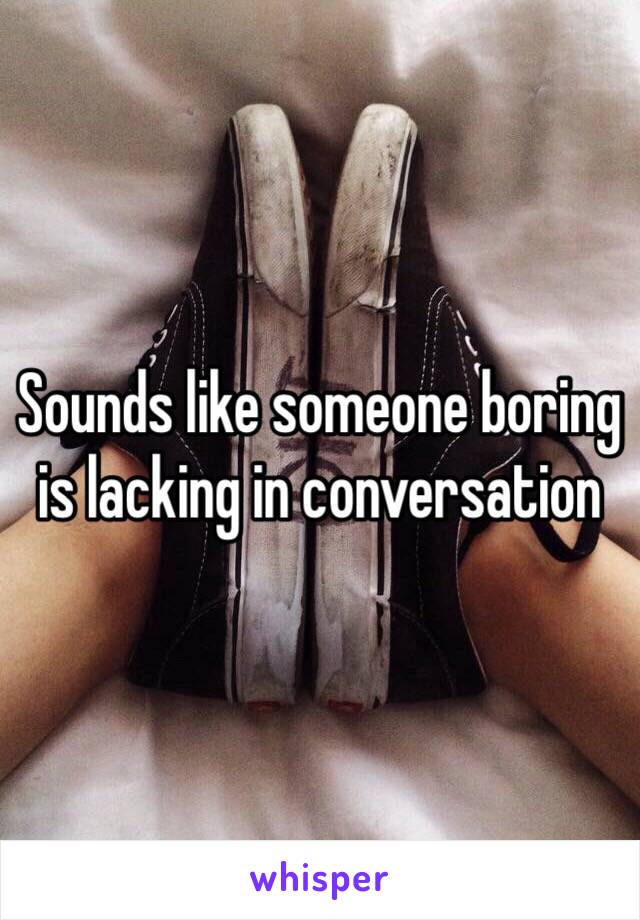 Sounds like someone boring is lacking in conversation