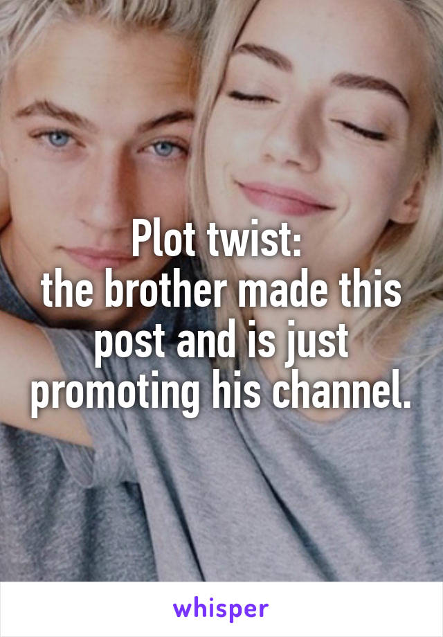 Plot twist: 
the brother made this post and is just promoting his channel.