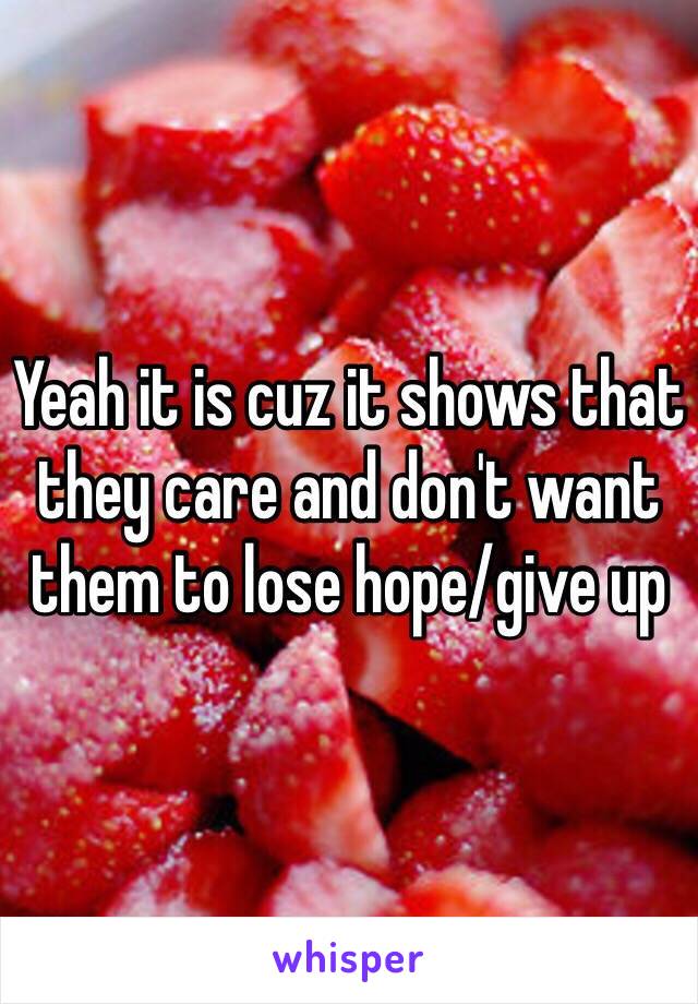 Yeah it is cuz it shows that they care and don't want them to lose hope/give up 