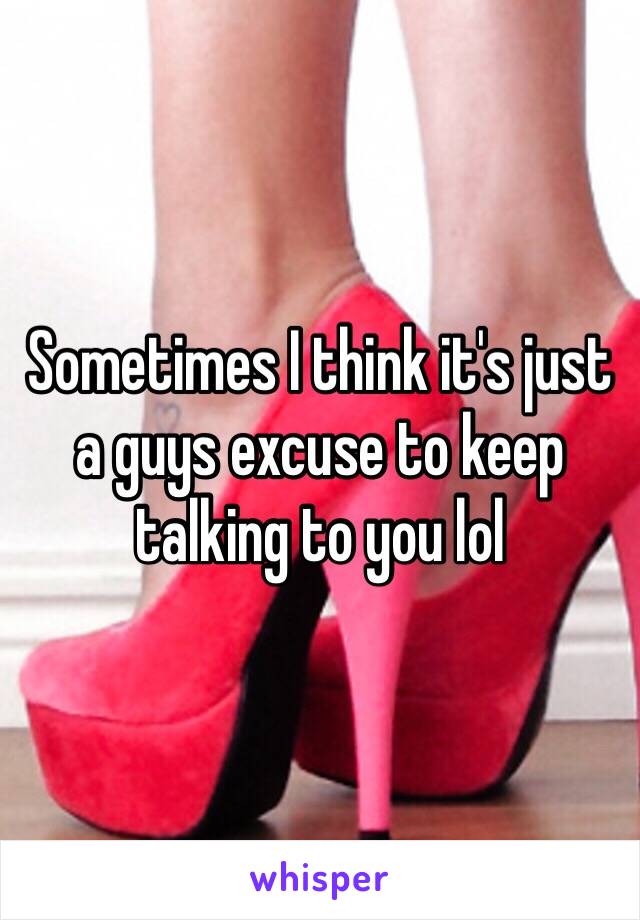 Sometimes I think it's just a guys excuse to keep talking to you lol