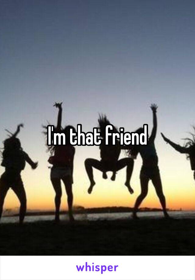 I'm that friend