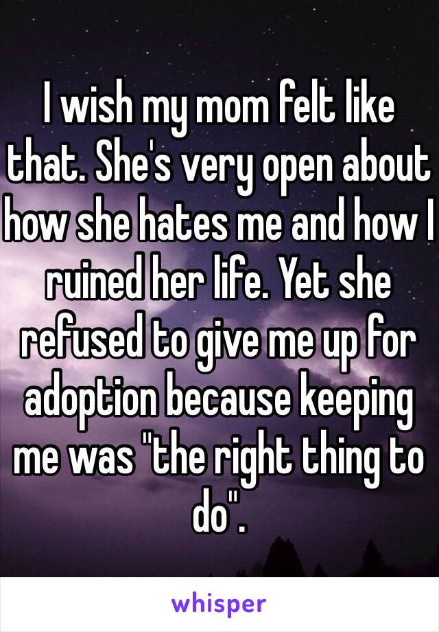 I wish my mom felt like that. She's very open about how she hates me and how I ruined her life. Yet she refused to give me up for adoption because keeping me was "the right thing to do". 