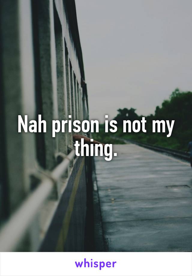 Nah prison is not my thing.