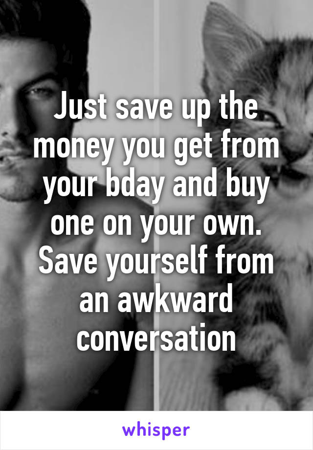 Just save up the money you get from your bday and buy one on your own. Save yourself from an awkward conversation