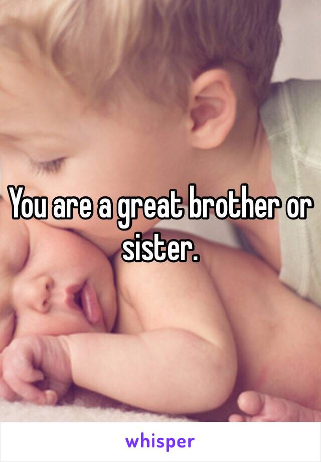 You are a great brother or sister. 