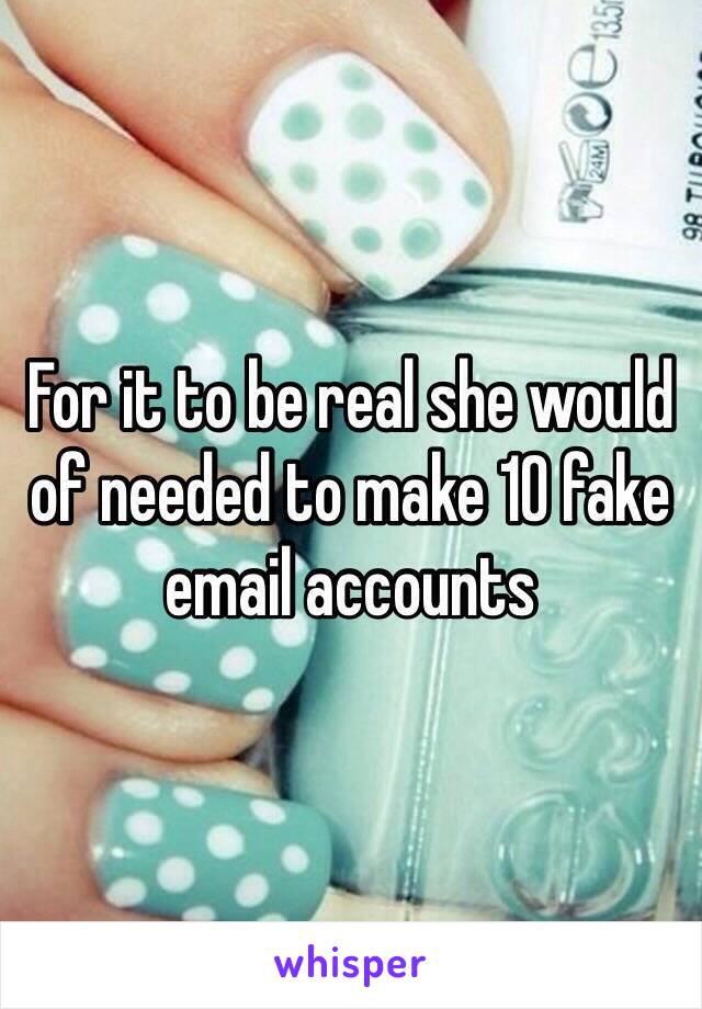 For it to be real she would of needed to make 10 fake email accounts 