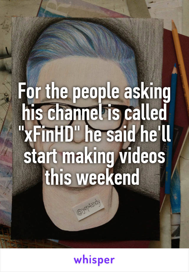 For the people asking his channel is called "xFinHD" he said he'll start making videos this weekend 