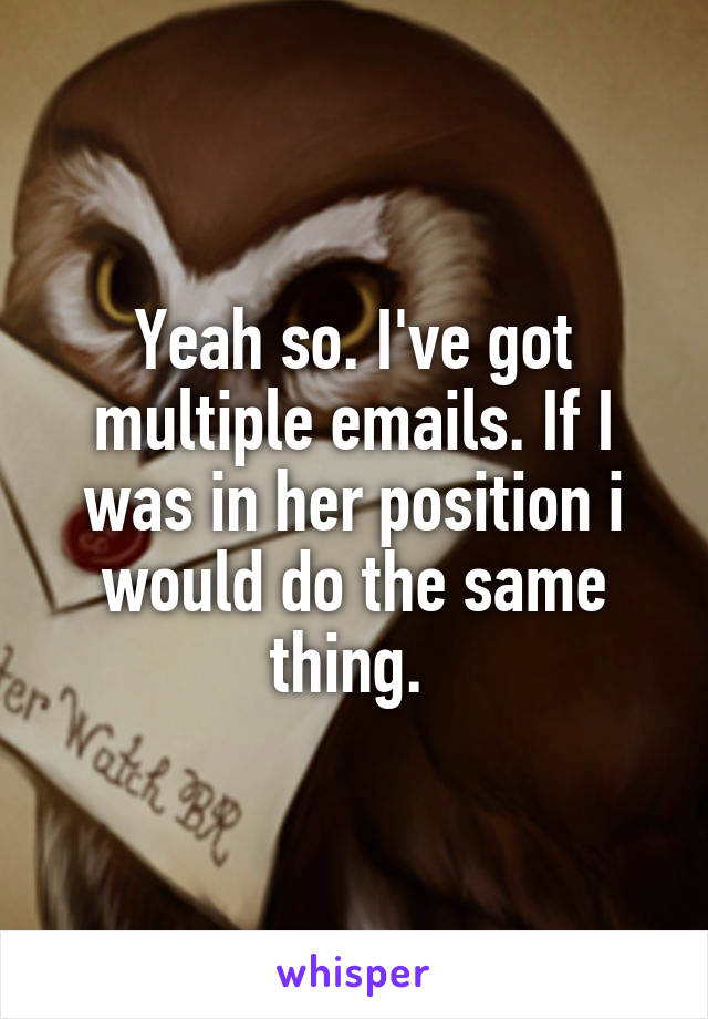 Yeah so. I've got multiple emails. If I was in her position i would do the same thing. 