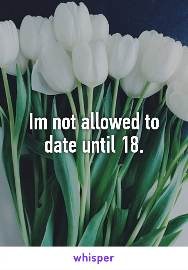 Im not allowed to date until 18.