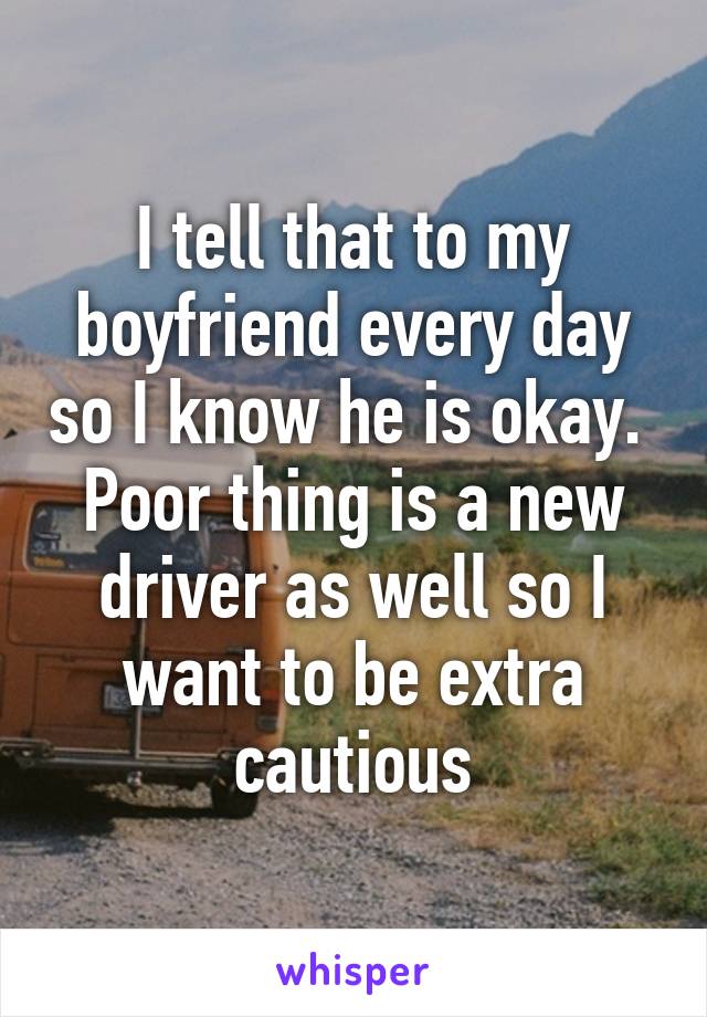 I tell that to my boyfriend every day so I know he is okay. 
Poor thing is a new driver as well so I want to be extra cautious