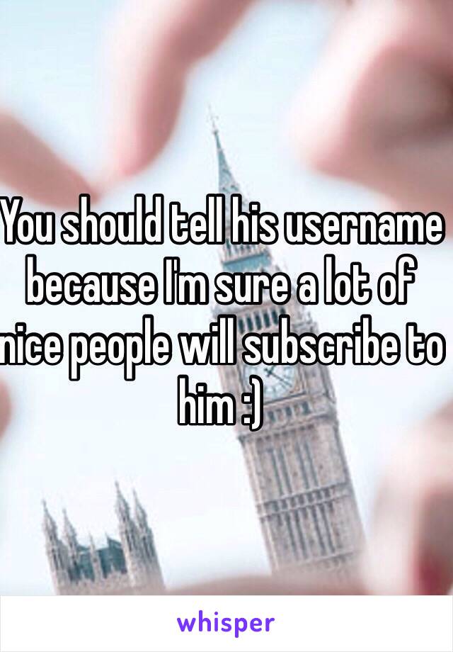 You should tell his username because I'm sure a lot of nice people will subscribe to him :)