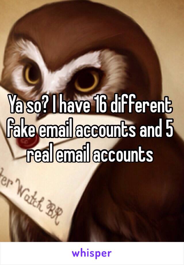 Ya so? I have 16 different fake email accounts and 5 real email accounts