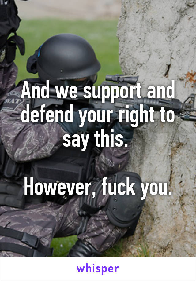 And we support and defend your right to say this. 

However, fuck you.