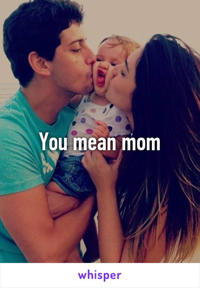 You mean mom