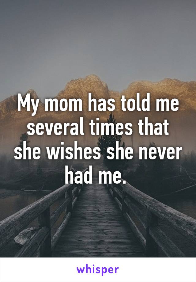 My mom has told me several times that she wishes she never had me. 