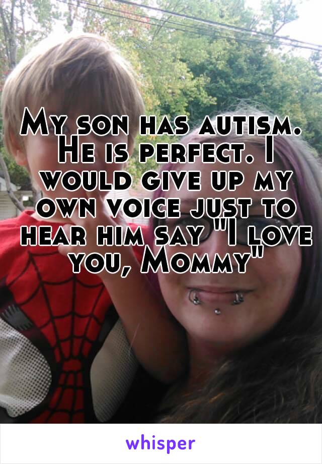 My son has autism. He is perfect. I would give up my own voice just to hear him say "I love you, Mommy"