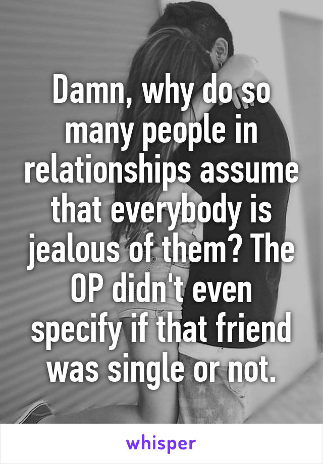 Damn, why do so many people in relationships assume that everybody is jealous of them? The OP didn't even specify if that friend was single or not.