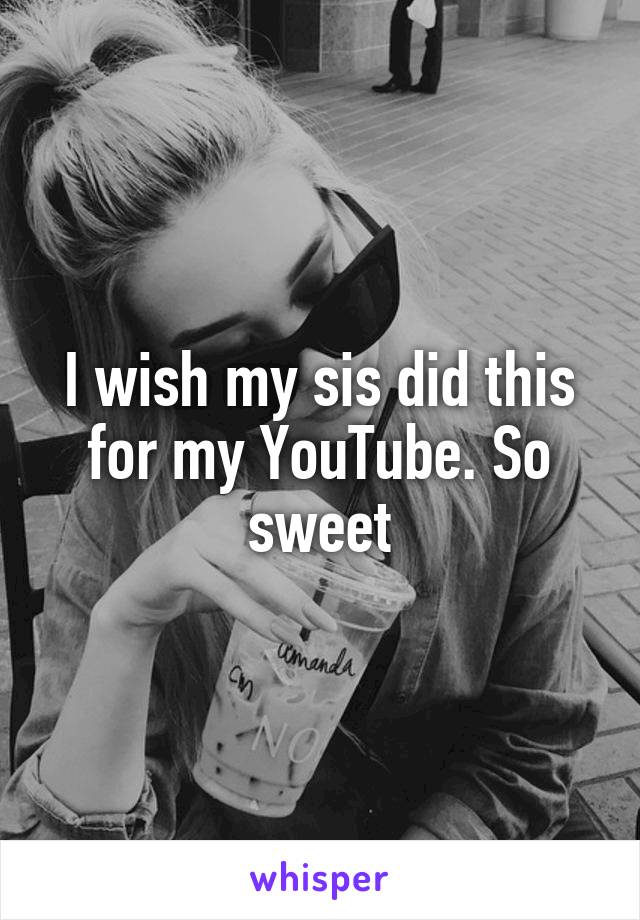 I wish my sis did this for my YouTube. So sweet