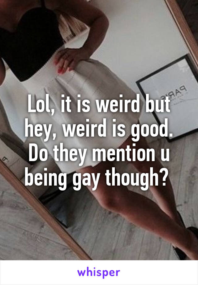 Lol, it is weird but hey, weird is good. Do they mention u being gay though? 