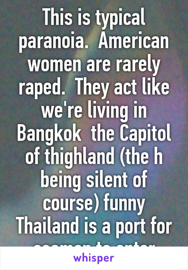 This is typical paranoia.  American women are rarely raped.  They act like we're living in Bangkok  the Capitol of thighland (the h being silent of course) funny Thailand is a port for seamen to enter