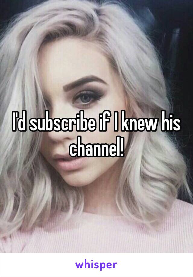 I'd subscribe if I knew his channel!