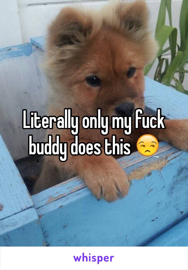 Literally only my fuck buddy does this 😒