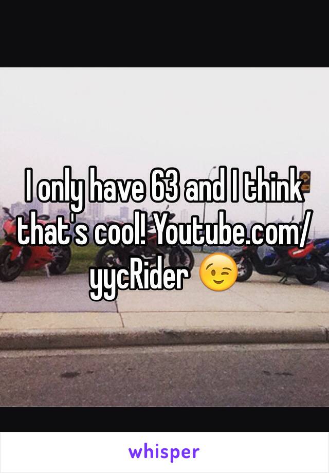 I only have 63 and I think that's cool! Youtube.com/yycRider 😉