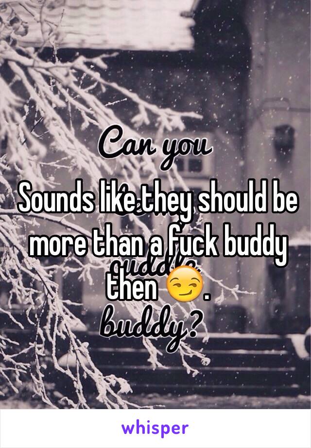 Sounds like they should be more than a fuck buddy then 😏.